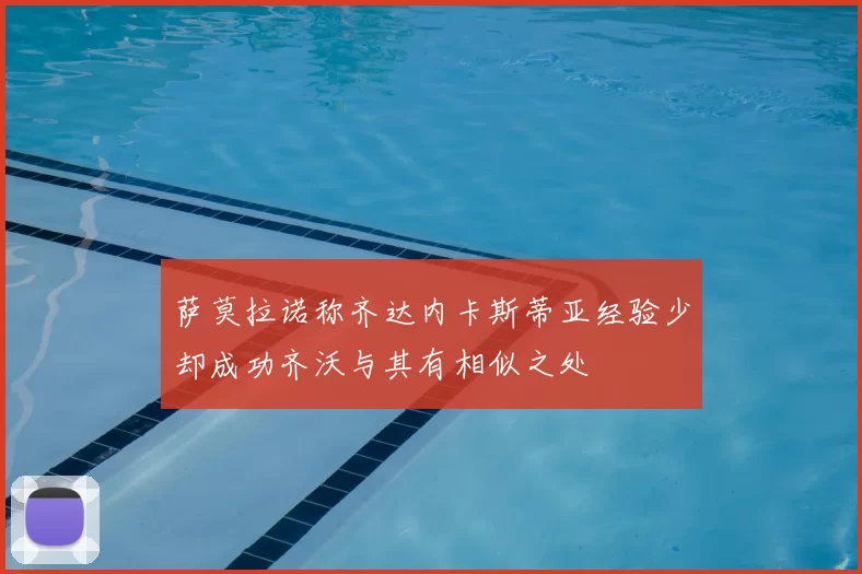 萨莫拉诺称齐达内卡斯蒂亚经验少却成功齐沃与其有相似之处
