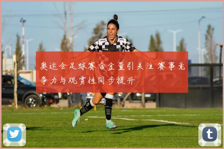 奥运会足球赛含金量引关注 赛事竞争力与观赏性同步提升