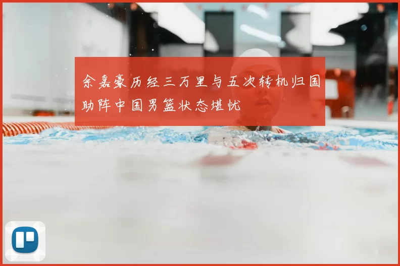 余嘉豪历经三万里与五次转机归国助阵中国男篮状态堪忧