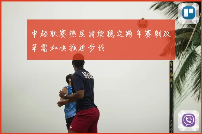 中超联赛热度持续稳定跨年赛制改革需加快推进步伐