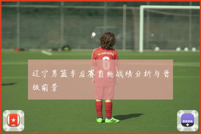 辽宁男篮季后赛首轮战绩分析与晋级前景