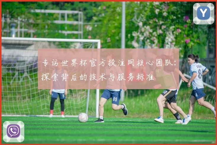 专访世界杯官方投注网核心团队：探索背后的技术与服务标准