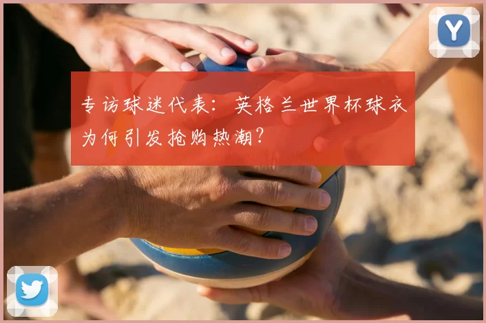 专访球迷代表:英格兰世界杯球衣为何引发抢购热潮?