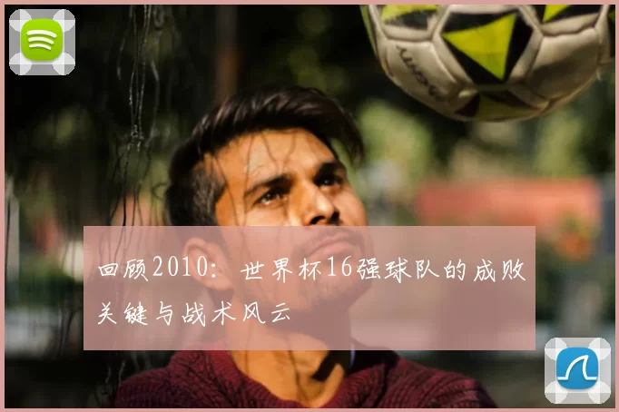 回顾2010:世界杯16强球队的成败关键与战术风云