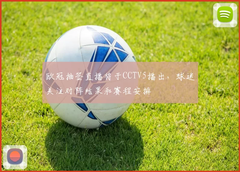 欧冠抽签直播将于CCTV5播出,球迷关注对阵结果和赛程安排
