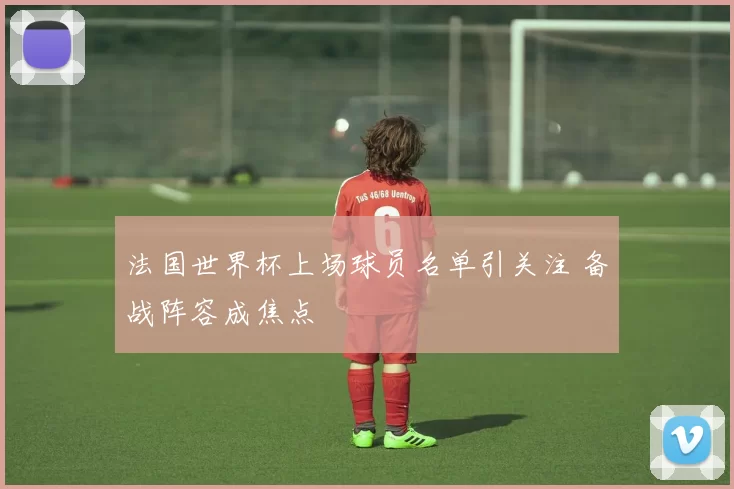 法国世界杯上场球员名单引关注 备战阵容成焦点