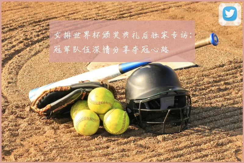 女排世界杯颁奖典礼后独家专访:冠军队伍深情分享夺冠心路