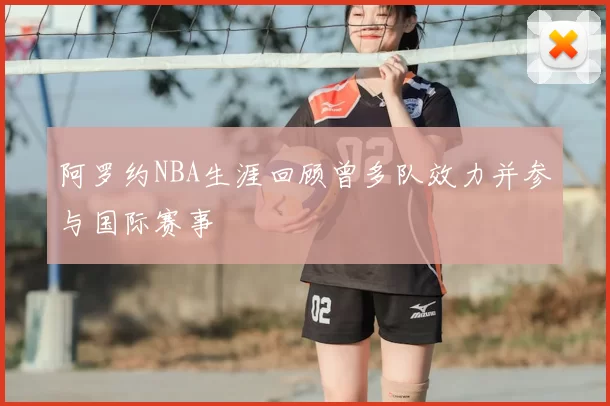 阿罗约NBA生涯回顾曾多队效力并参与国际赛事