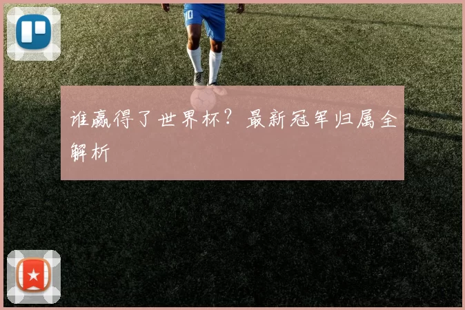 谁赢得了世界杯?最新冠军归属全解析