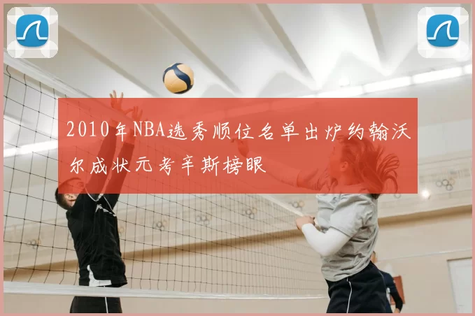 2010年NBA选秀顺位名单出炉约翰沃尔成状元考辛斯榜眼