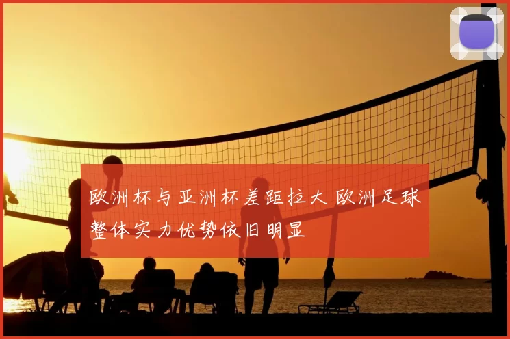 欧洲杯与亚洲杯差距拉大 欧洲足球整体实力优势依旧明显