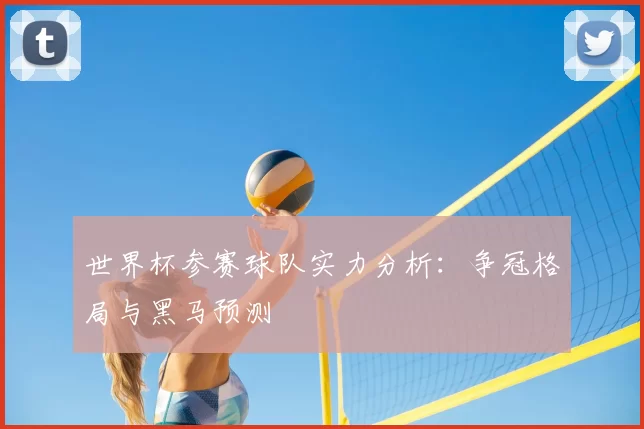 世界杯参赛球队实力分析:争冠格局与黑马预测