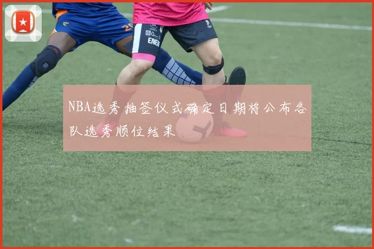 NBA选秀抽签仪式确定日期将公布各队选秀顺位结果