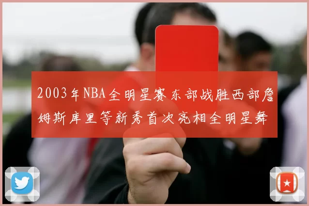 2003年NBA全明星赛东部战胜西部詹姆斯库里等新秀首次亮相全明星舞台