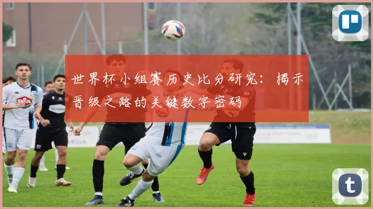 世界杯小组赛历史比分研究:揭示晋级之路的关键数字密码