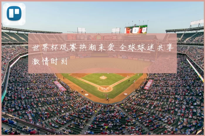 世界杯观赛热潮来袭 全球球迷共享激情时刻