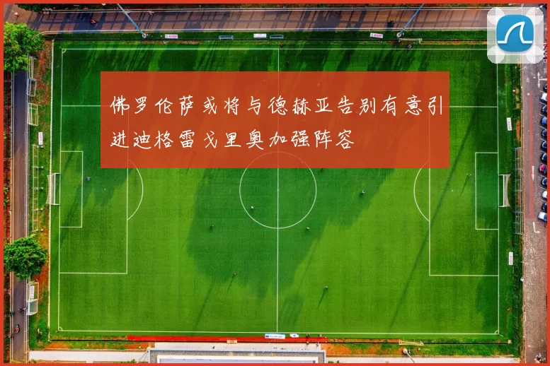 佛罗伦萨或将与德赫亚告别有意引进迪格雷戈里奥加强阵容