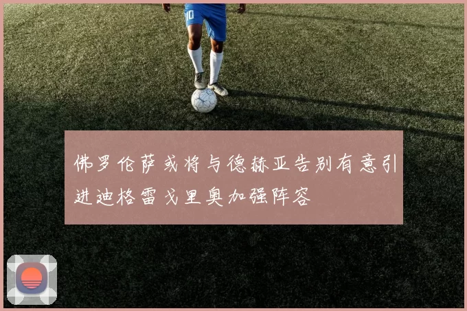 佛罗伦萨或将与德赫亚告别有意引进迪格雷戈里奥加强阵容