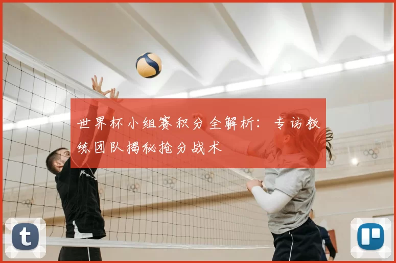 世界杯小组赛积分全解析:专访教练团队揭秘抢分战术