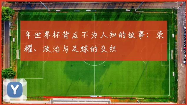 年世界杯背后不为人知的故事:荣耀、政治与足球的交织