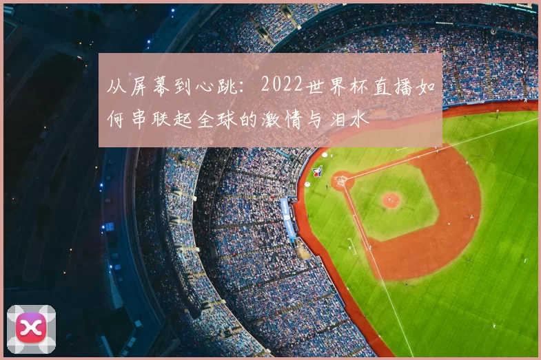 从屏幕到心跳:2022世界杯直播如何串联起全球的激情与泪水
