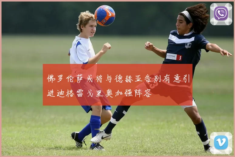 佛罗伦萨或将与德赫亚告别有意引进迪格雷戈里奥加强阵容