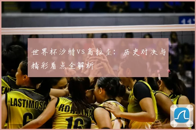 世界杯沙特vs乌拉圭：历史对决与精彩看点全解析