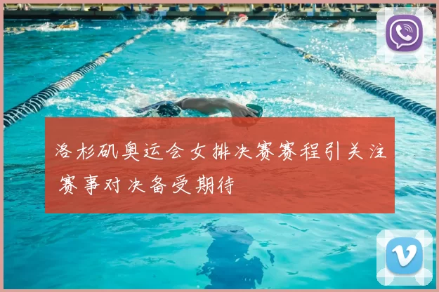 洛杉矶奥运会女排决赛赛程引关注 赛事对决备受期待