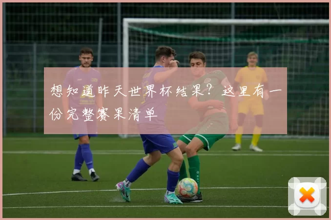 想知道昨天世界杯结果?这里有一份完整赛果清单