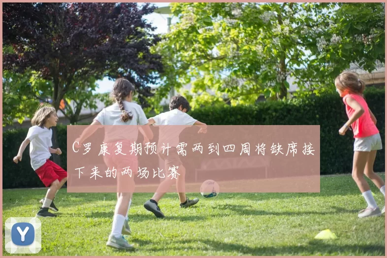 C罗康复期预计需两到四周将缺席接下来的两场比赛