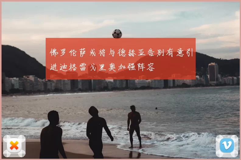 佛罗伦萨或将与德赫亚告别有意引进迪格雷戈里奥加强阵容