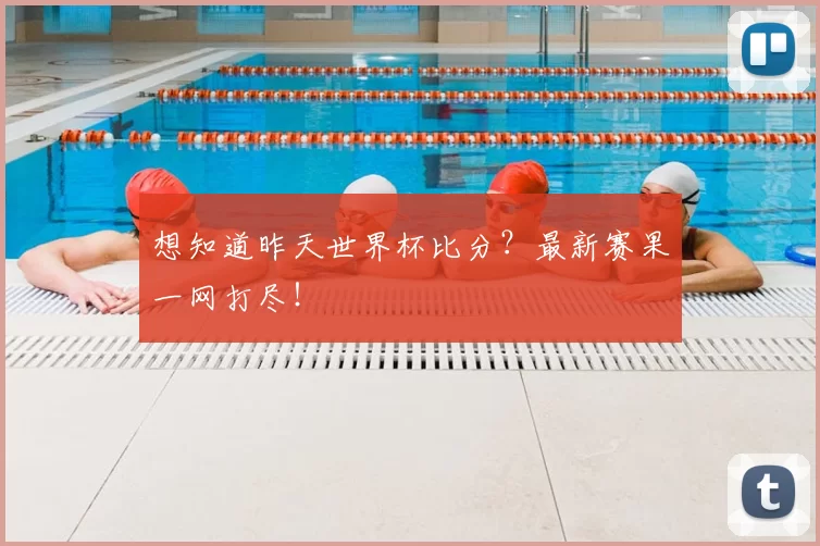 想知道昨天世界杯比分？最新赛果一网打尽！