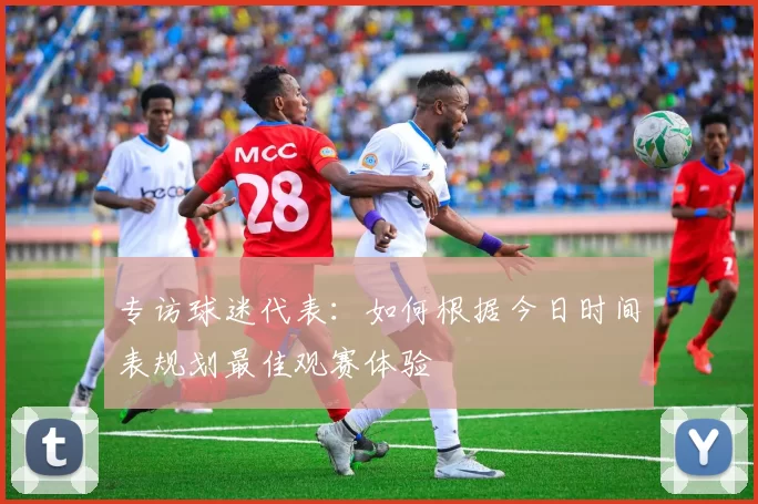 专访球迷代表:如何根据今日时间表规划最佳观赛体验