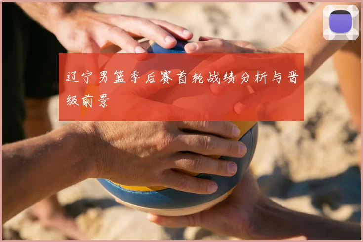 辽宁男篮季后赛首轮战绩分析与晋级前景