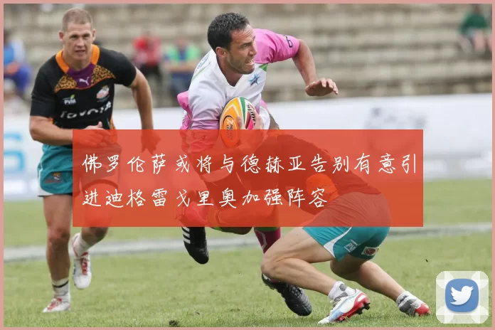 佛罗伦萨或将与德赫亚告别有意引进迪格雷戈里奥加强阵容
