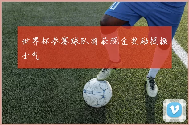 世界杯参赛球队将获现金奖励提振士气