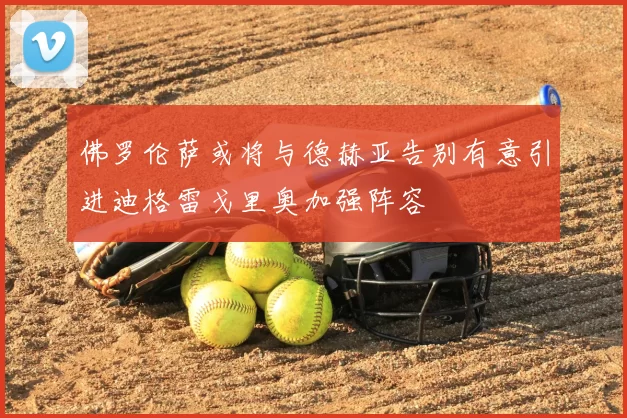 佛罗伦萨或将与德赫亚告别有意引进迪格雷戈里奥加强阵容