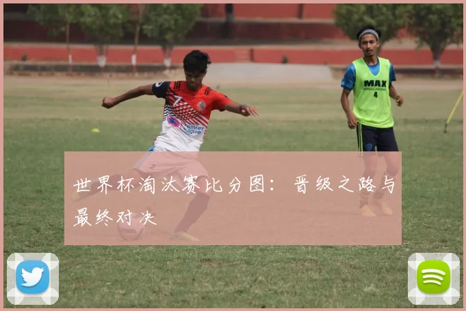 世界杯淘汰赛比分图:晋级之路与最终对决