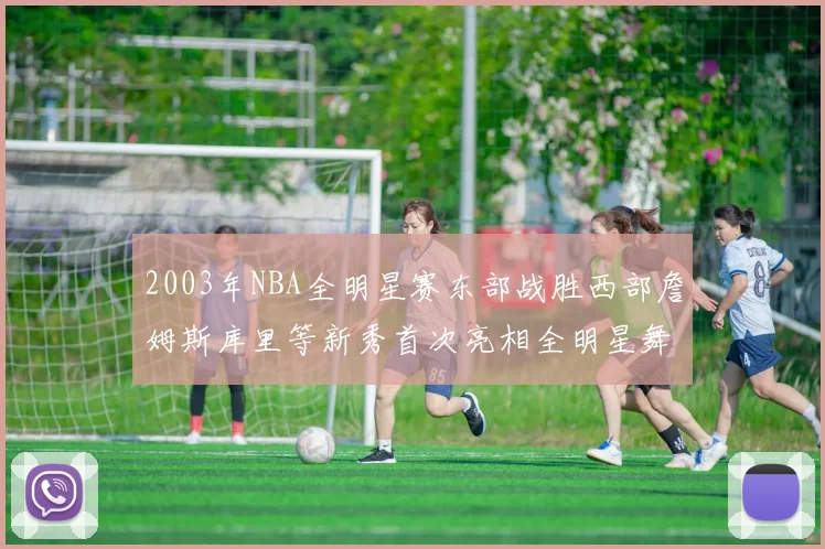 2003年NBA全明星赛东部战胜西部詹姆斯库里等新秀首次亮相全明星舞台