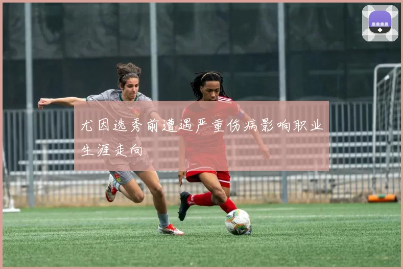 尤因选秀前遭遇严重伤病影响职业生涯走向