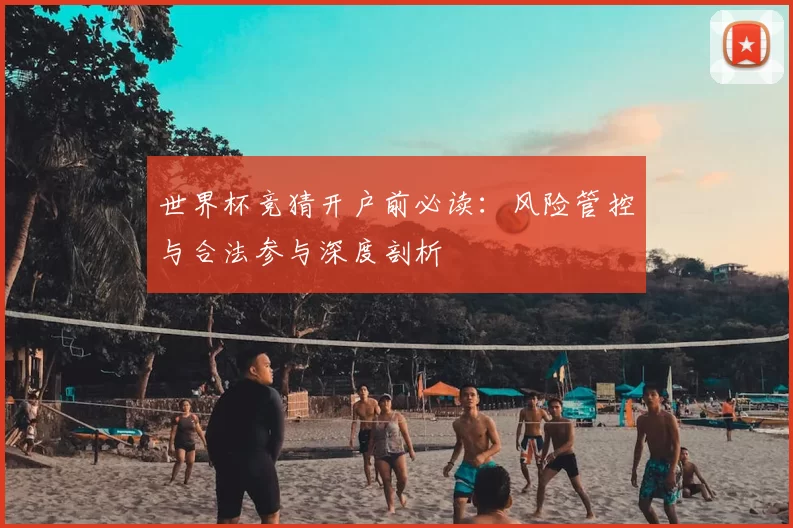 世界杯竞猜开户前必读：风险管控与合法参与深度剖析