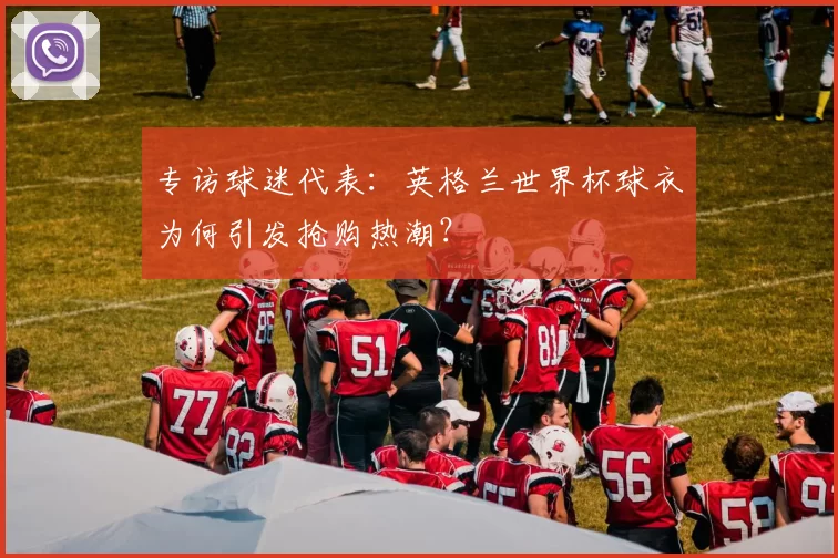 专访球迷代表:英格兰世界杯球衣为何引发抢购热潮?