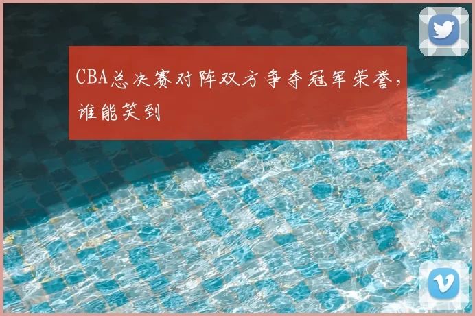 CBA总决赛对阵双方争夺冠军荣誉，谁能笑到