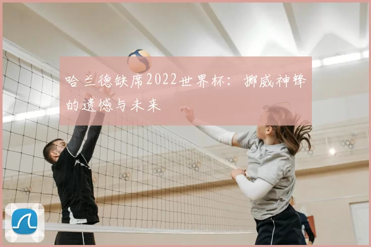 哈兰德缺席2022世界杯：挪威神锋的遗憾与未来