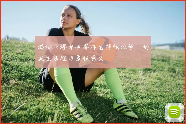 揭秘卡塔尔世界杯吉祥物拉伊卜的诞生历程与象征意义