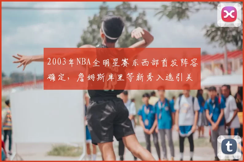 2003年NBA全明星赛东西部首发阵容确定,詹姆斯库里等新秀入选引关注