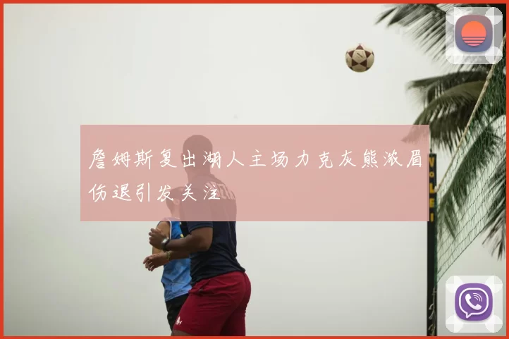 詹姆斯复出湖人主场力克灰熊浓眉伤退引发关注