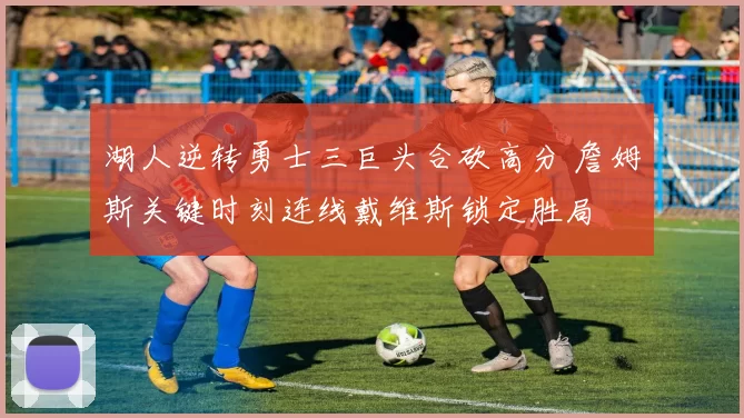 湖人逆转勇士三巨头合砍高分 詹姆斯关键时刻连线戴维斯锁定胜局