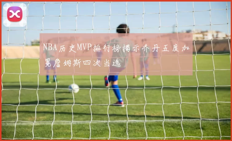 NBA历史MVP排行榜揭示乔丹五度加冕詹姆斯四次当选