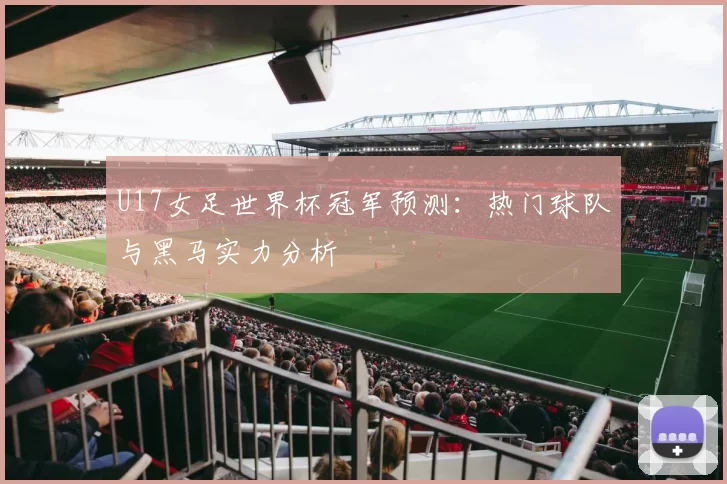 U17女足世界杯冠军预测:热门球队与黑马实力分析